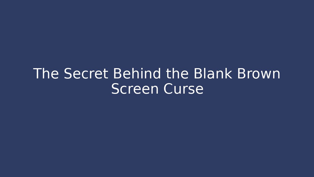 The Secret Behind the Blank Brown Screen Curse