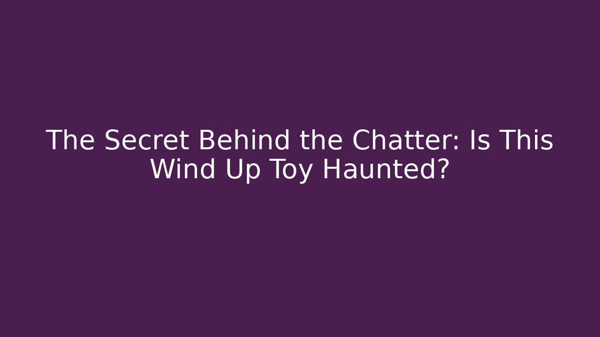 The Secret Behind the Chatter: Is This Wind Up Toy Haunted?