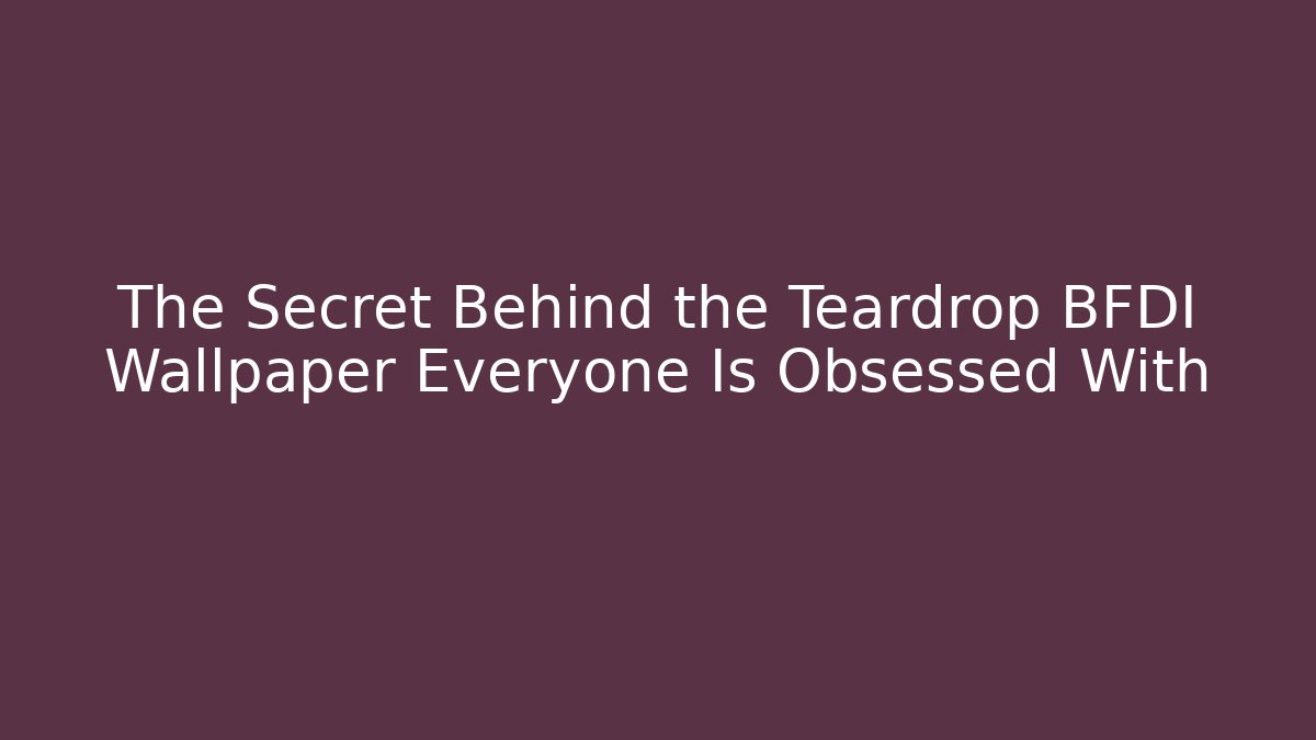 The Secret Behind the Teardrop BFDI Wallpaper Everyone Is Obsessed With