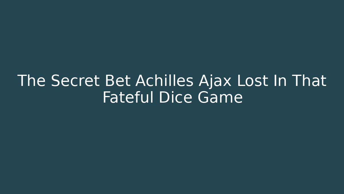 The Secret Bet Achilles Ajax Lost In That Fateful Dice Game