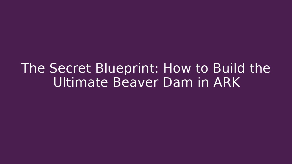 The Secret Blueprint: How to Build the Ultimate Beaver Dam in ARK