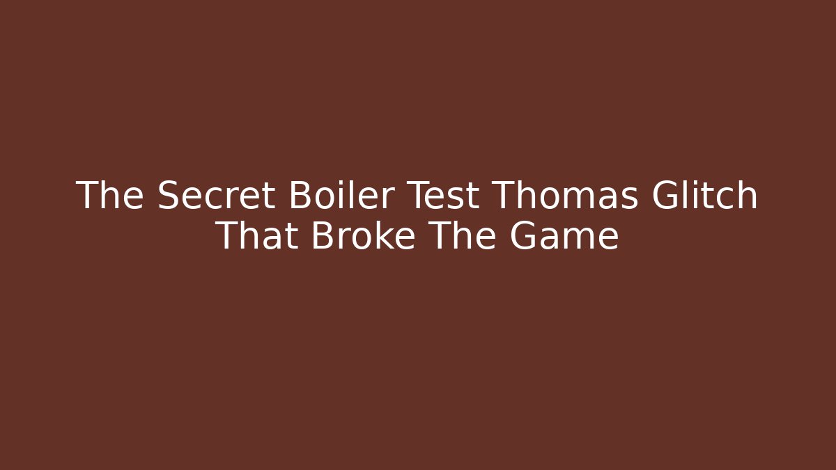 The Secret Boiler Test Thomas Glitch That Broke The Game