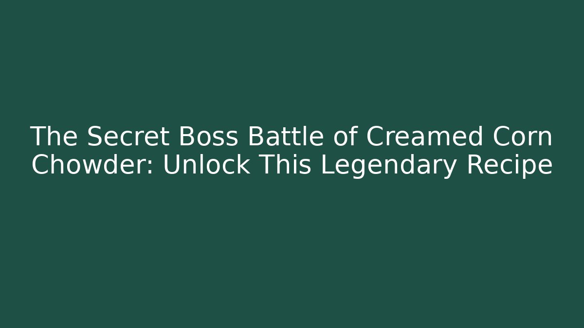 The Secret Boss Battle of Creamed Corn Chowder: Unlock This Legendary Recipe