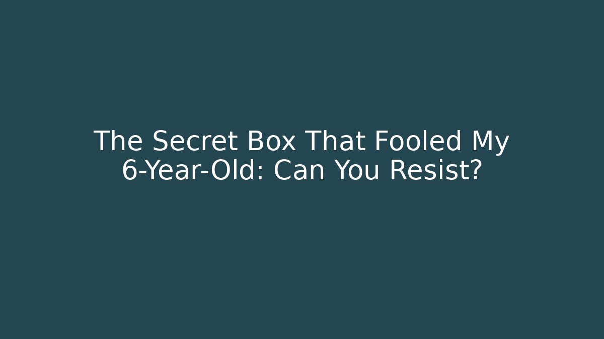 The Secret Box That Fooled My 6-Year-Old: Can You Resist?