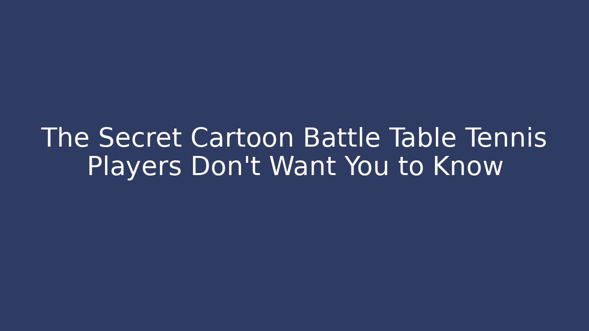 The Secret Cartoon Battle Table Tennis Players Don’t Want You to Know