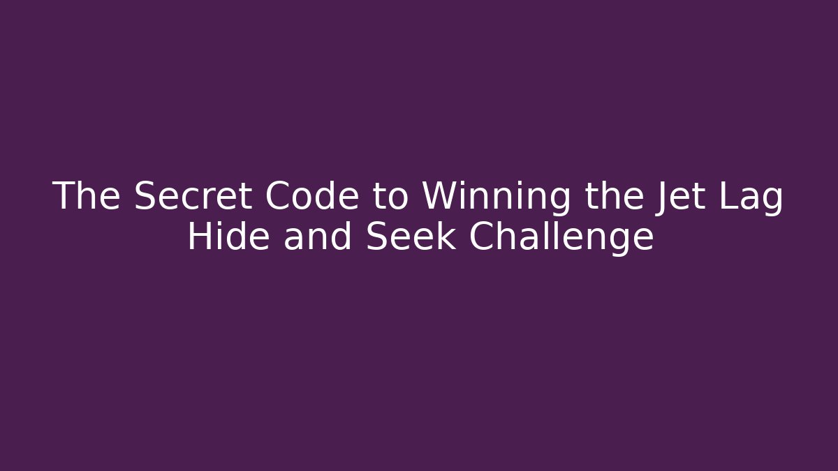 The Secret Code to Winning the Jet Lag Hide and Seek Challenge