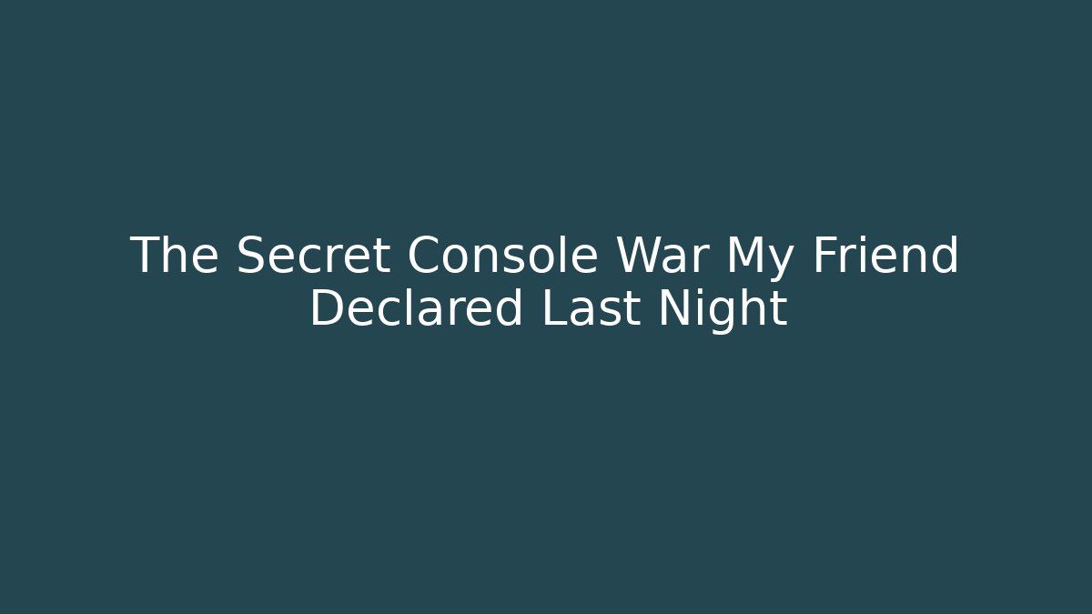 The Secret Console War My Friend Declared Last Night