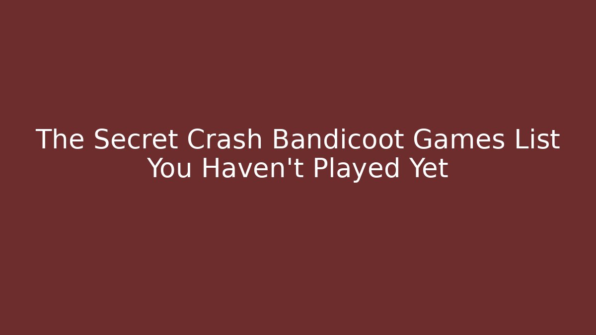 The Secret Crash Bandicoot Games List You Haven't Played Yet
