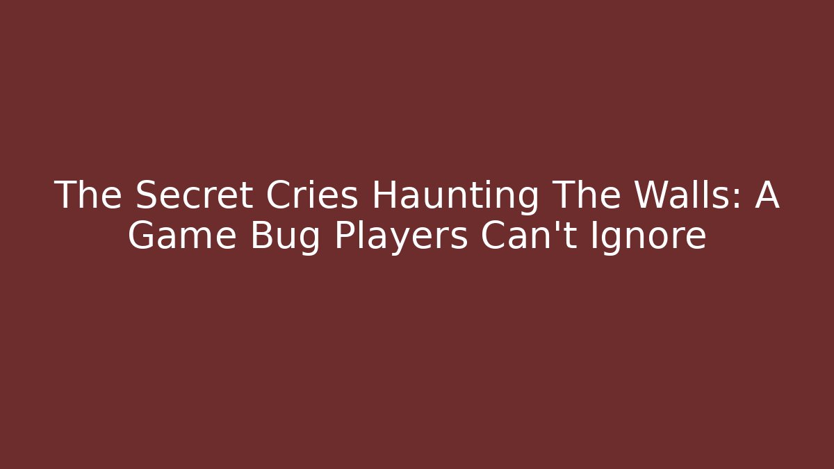 The Secret Cries Haunting The Walls: A Game Bug Players Can't Ignore