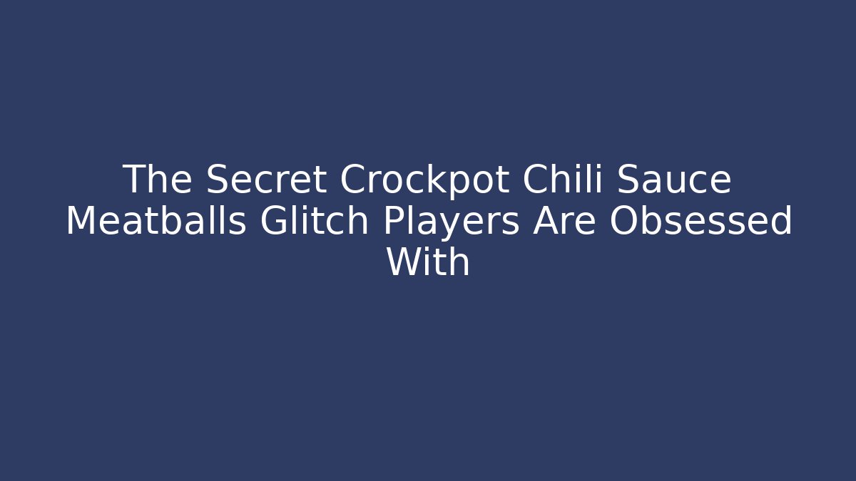 The Secret Crockpot Chili Sauce Meatballs Glitch Players Are Obsessed With