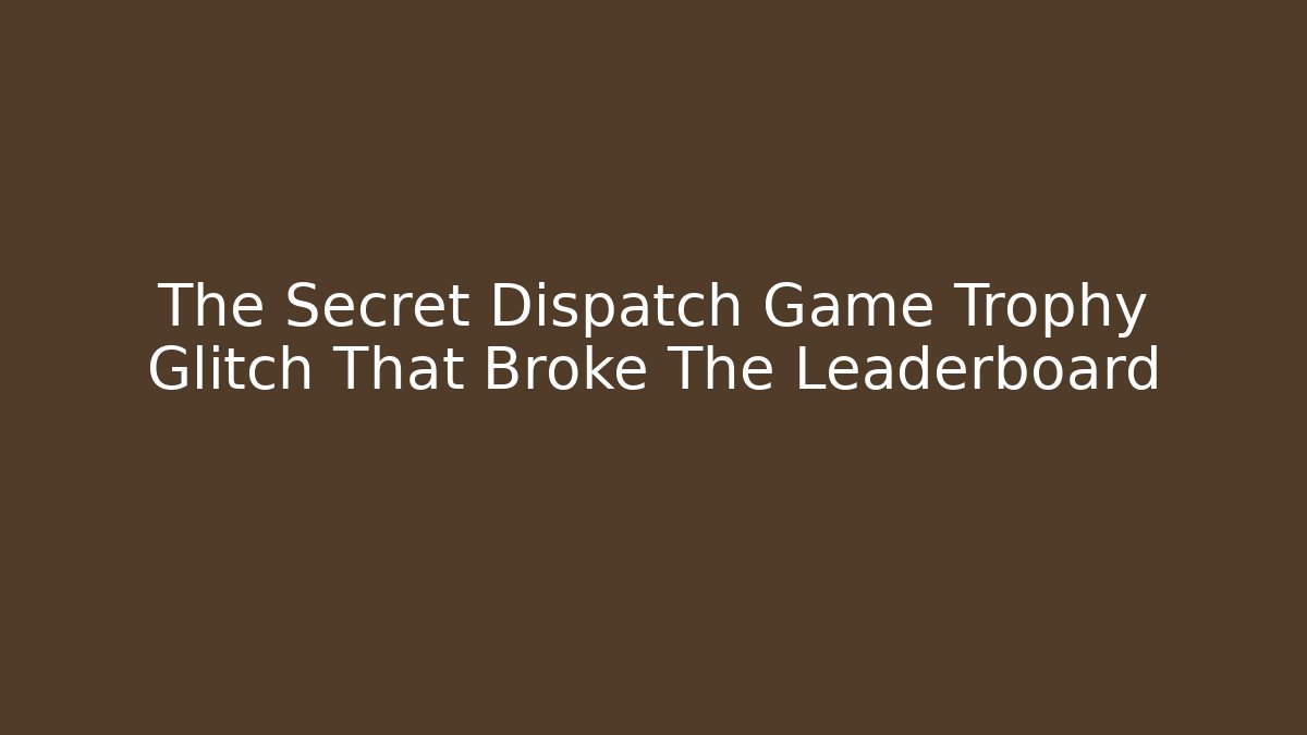 The Secret Dispatch Game Trophy Glitch That Broke The Leaderboard