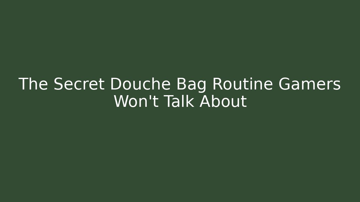 The Secret Douche Bag Routine Gamers Won't Talk About