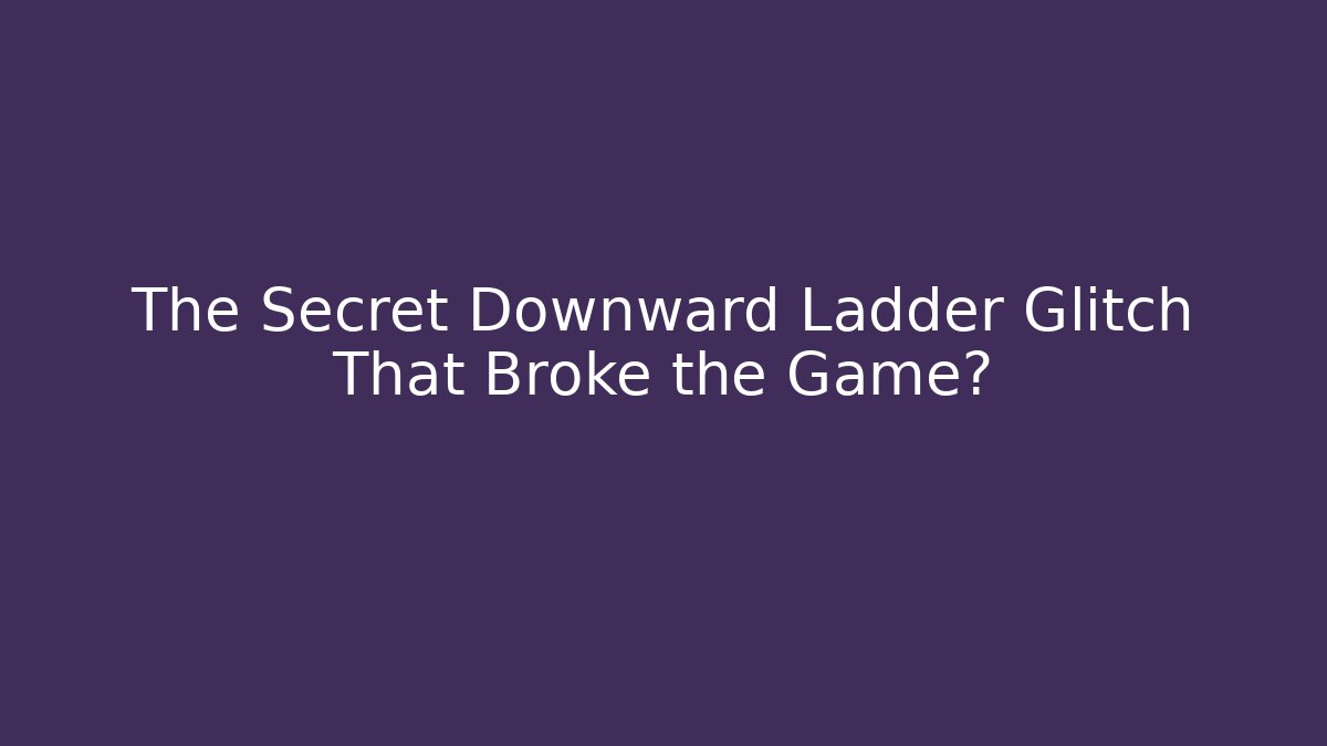 The Secret Downward Ladder Glitch That Broke the Game?
