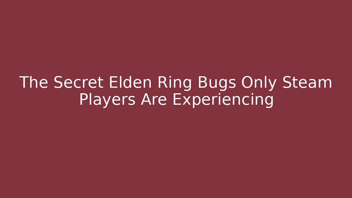 The Secret Elden Ring Bugs Only Steam Players Are Experiencing