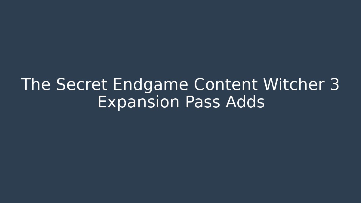 The Secret Endgame Content Witcher 3 Expansion Pass Adds