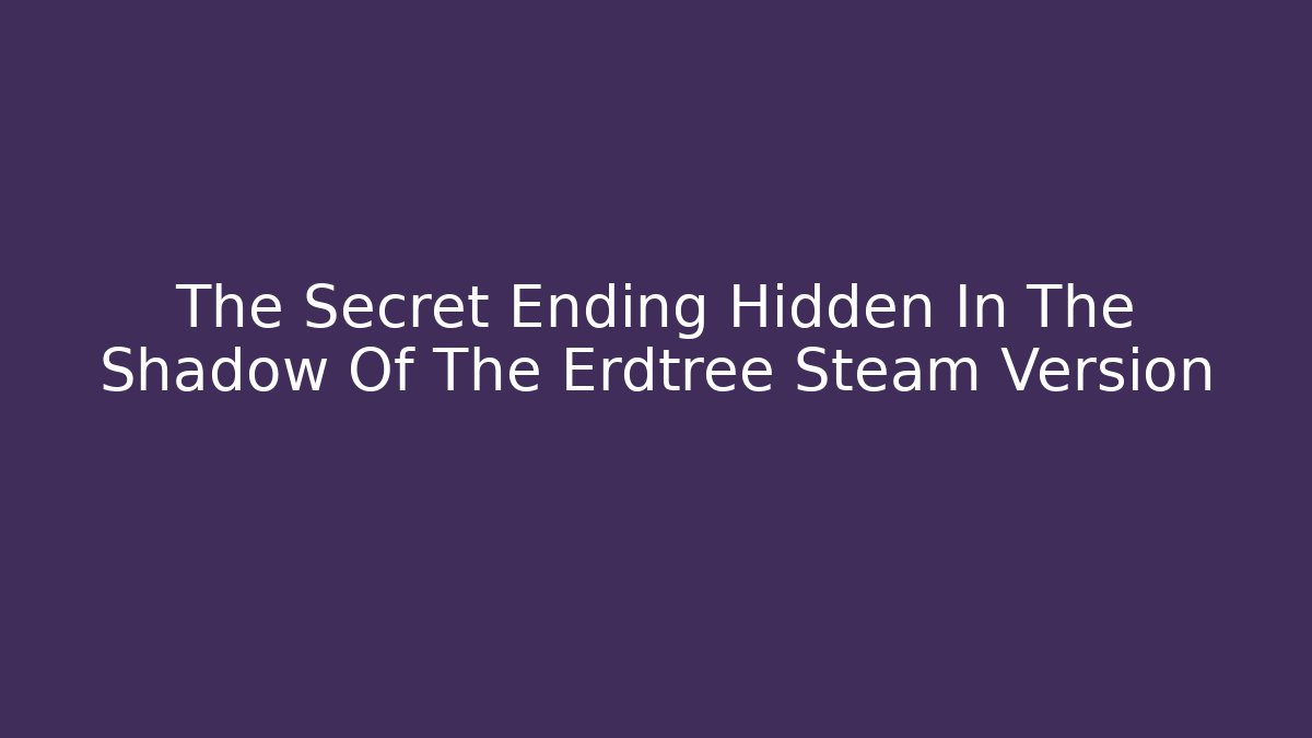 The Secret Ending Hidden In The Shadow Of The Erdtree Steam Version