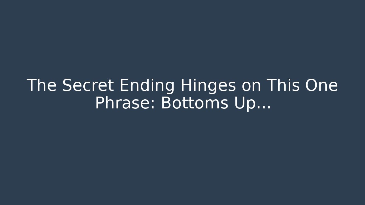 The Secret Ending Hinges on This One Phrase: Bottoms Up...