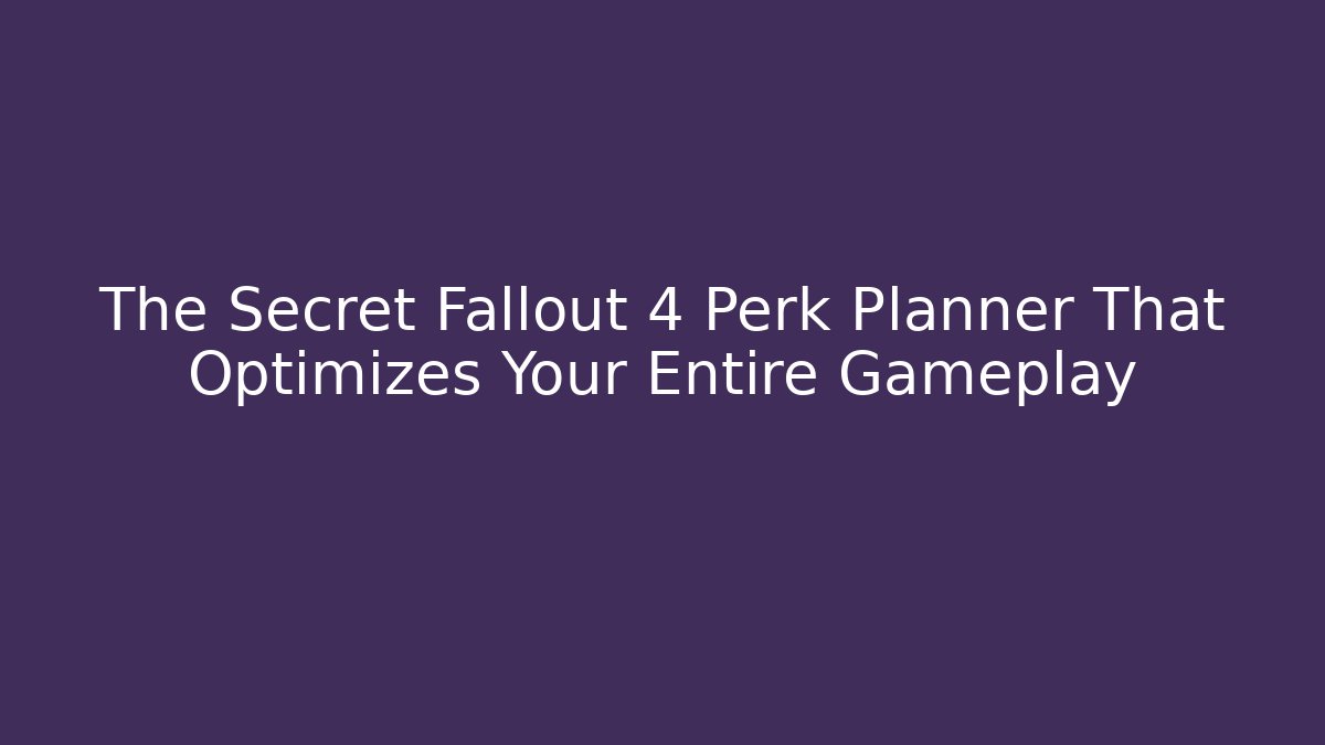 The Secret Fallout 4 Perk Planner That Optimizes Your Entire Gameplay