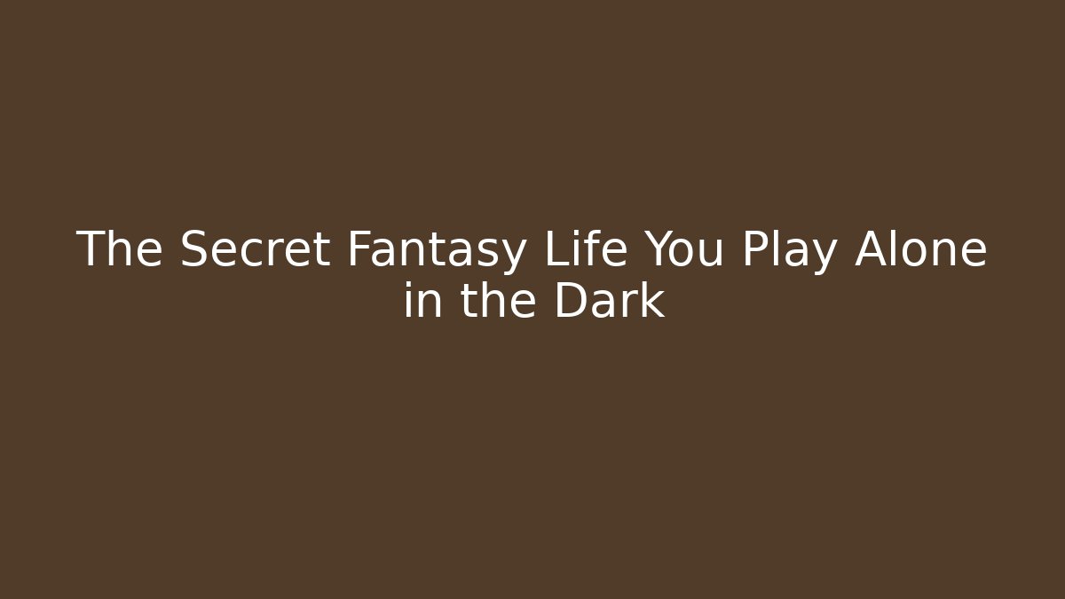 The Secret Fantasy Life You Play Alone in the Dark