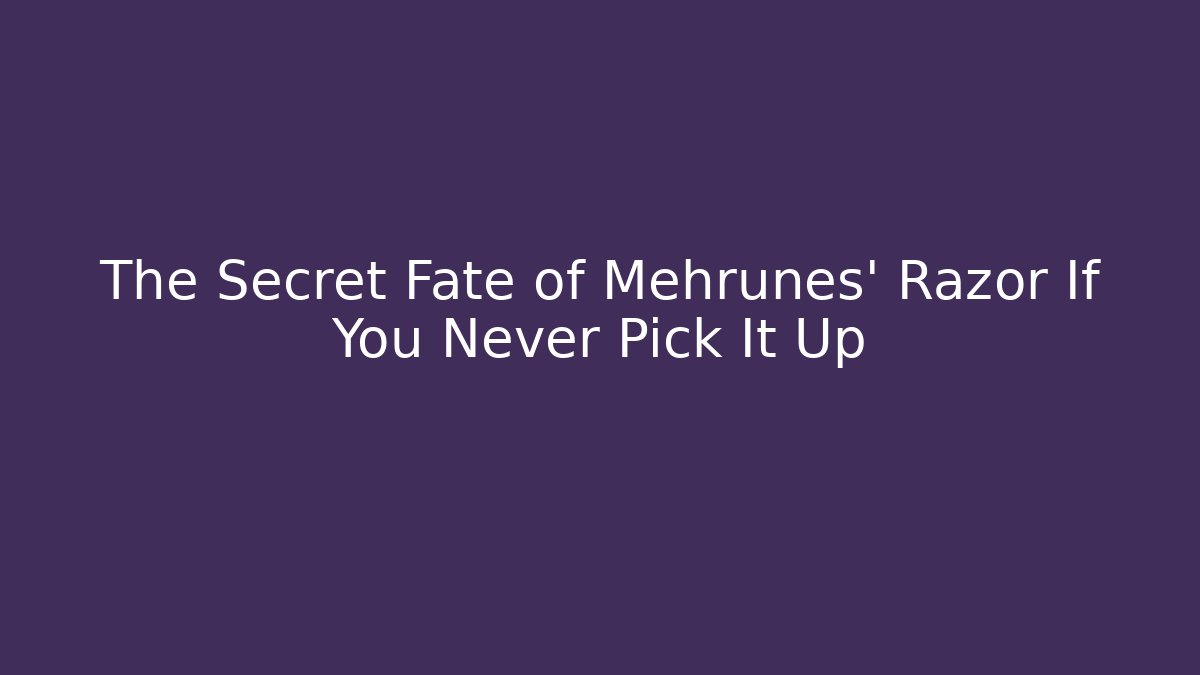 The Secret Fate of Mehrunes' Razor If You Never Pick It Up
