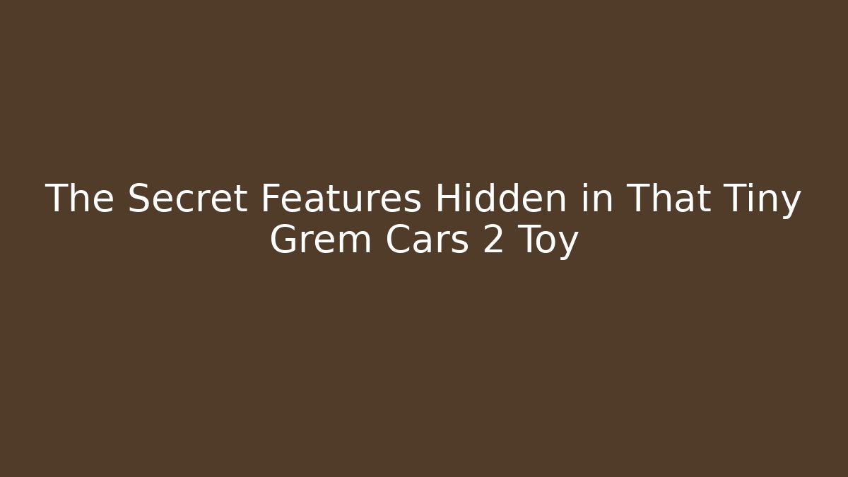 The Secret Features Hidden in That Tiny Grem Cars 2 Toy