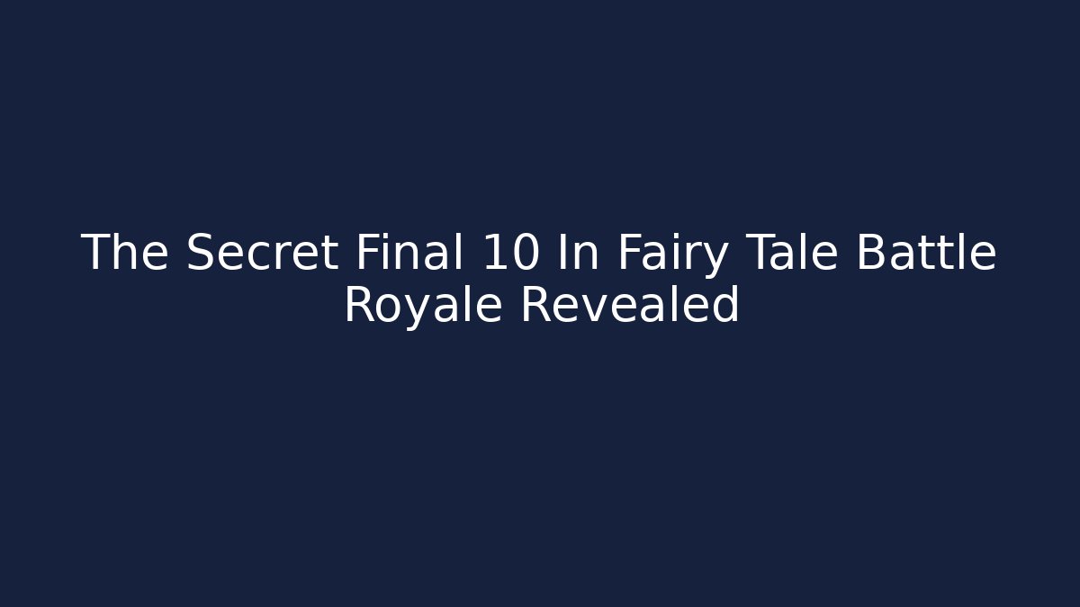 The Secret Final 10 In Fairy Tale Battle Royale Revealed