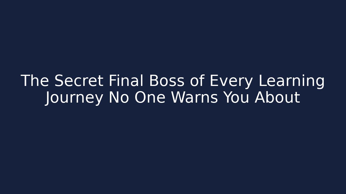 The Secret Final Boss of Every Learning Journey No One Warns You About