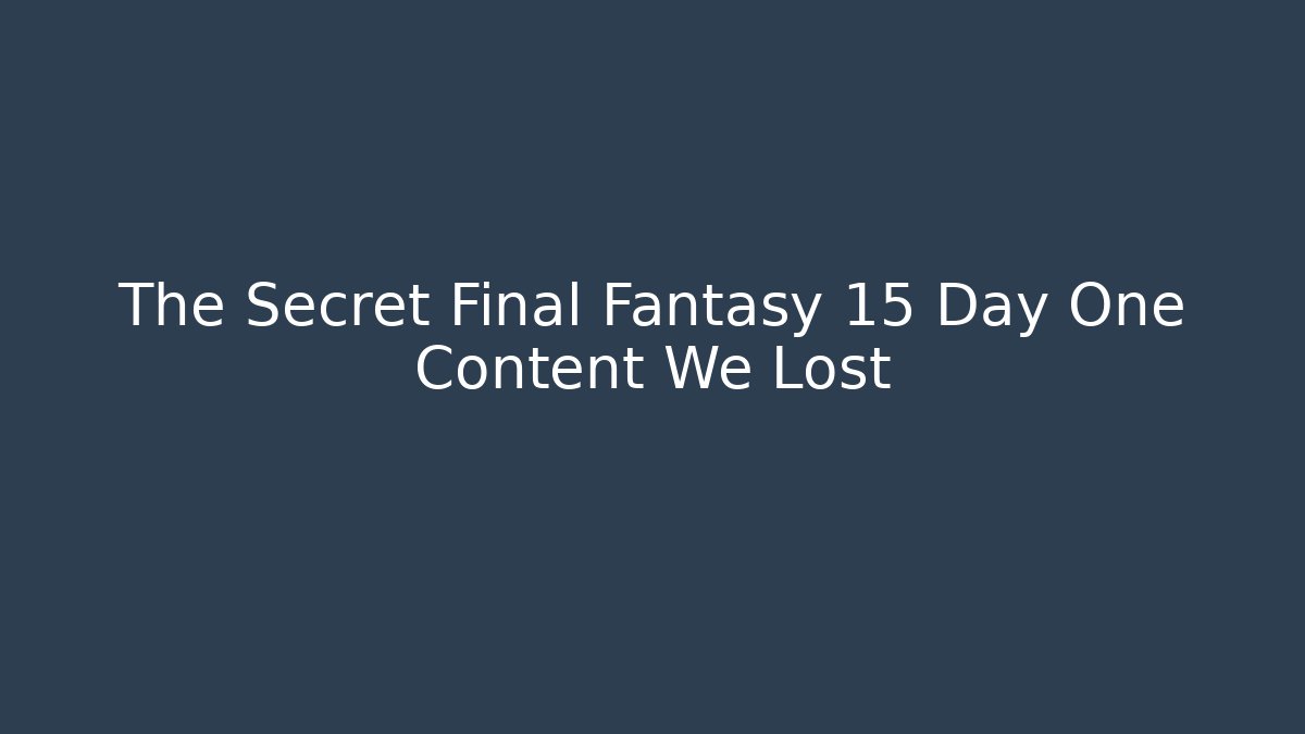 The Secret Final Fantasy 15 Day One Content We Lost