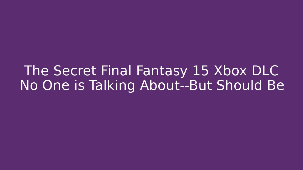 The Secret Final Fantasy 15 Xbox DLC No One is Talking About—But Should Be