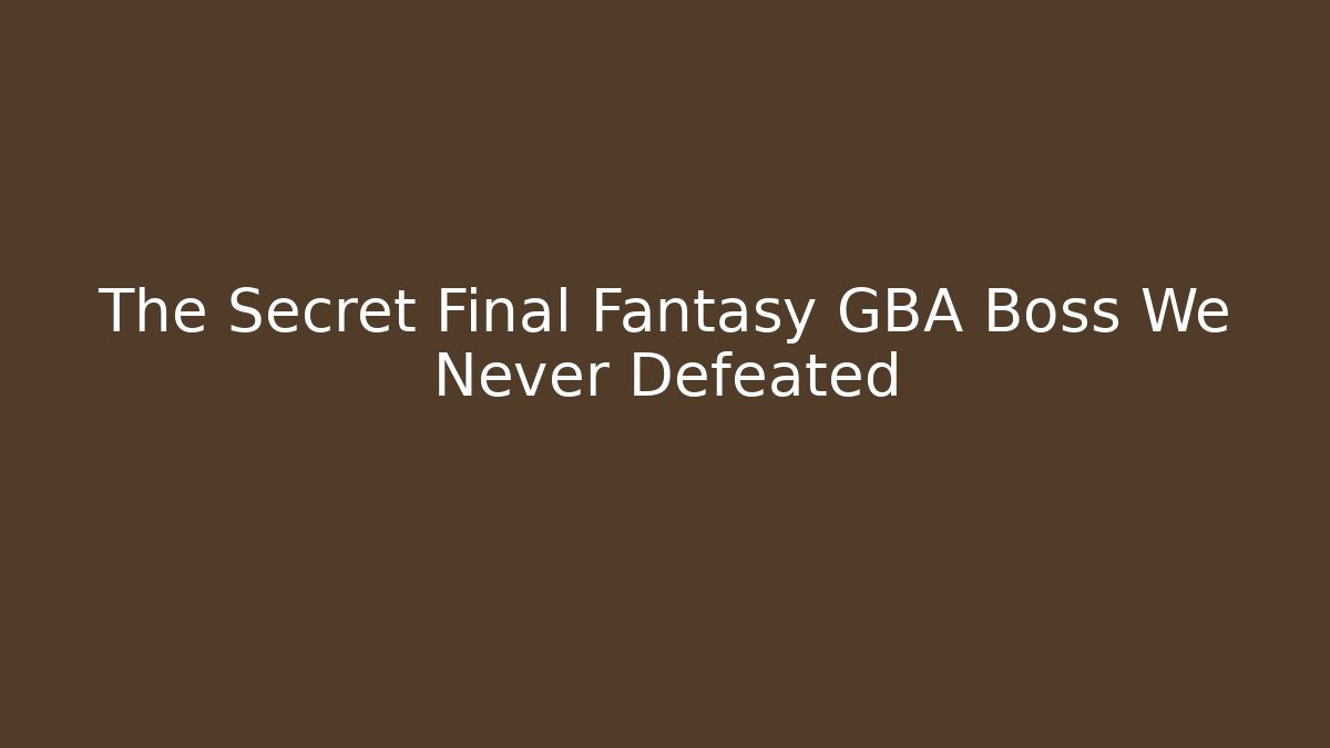The Secret Final Fantasy GBA Boss We Never Defeated