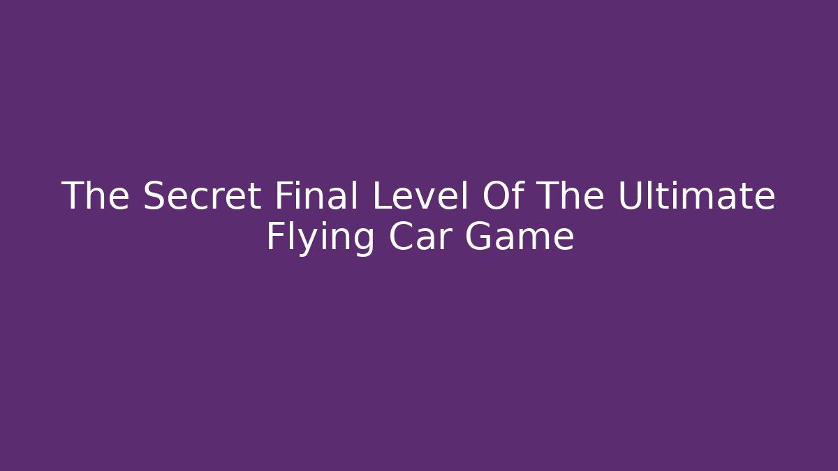 The Secret Final Level Of The Ultimate Flying Car Game