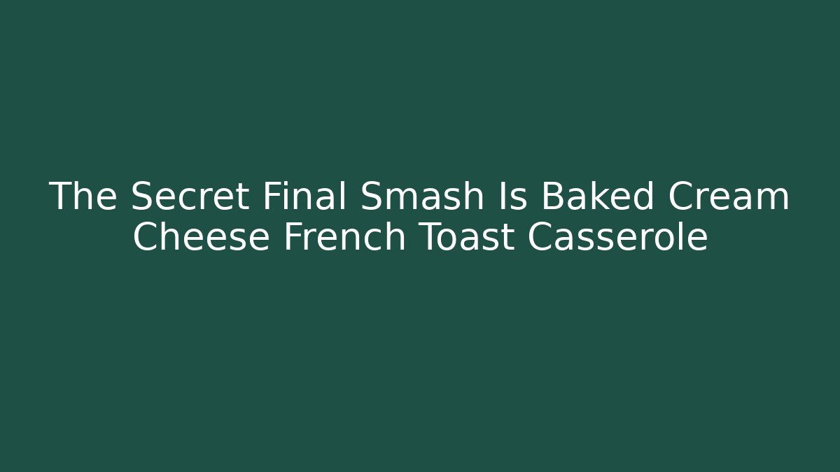 The Secret Final Smash Is Baked Cream Cheese French Toast Casserole