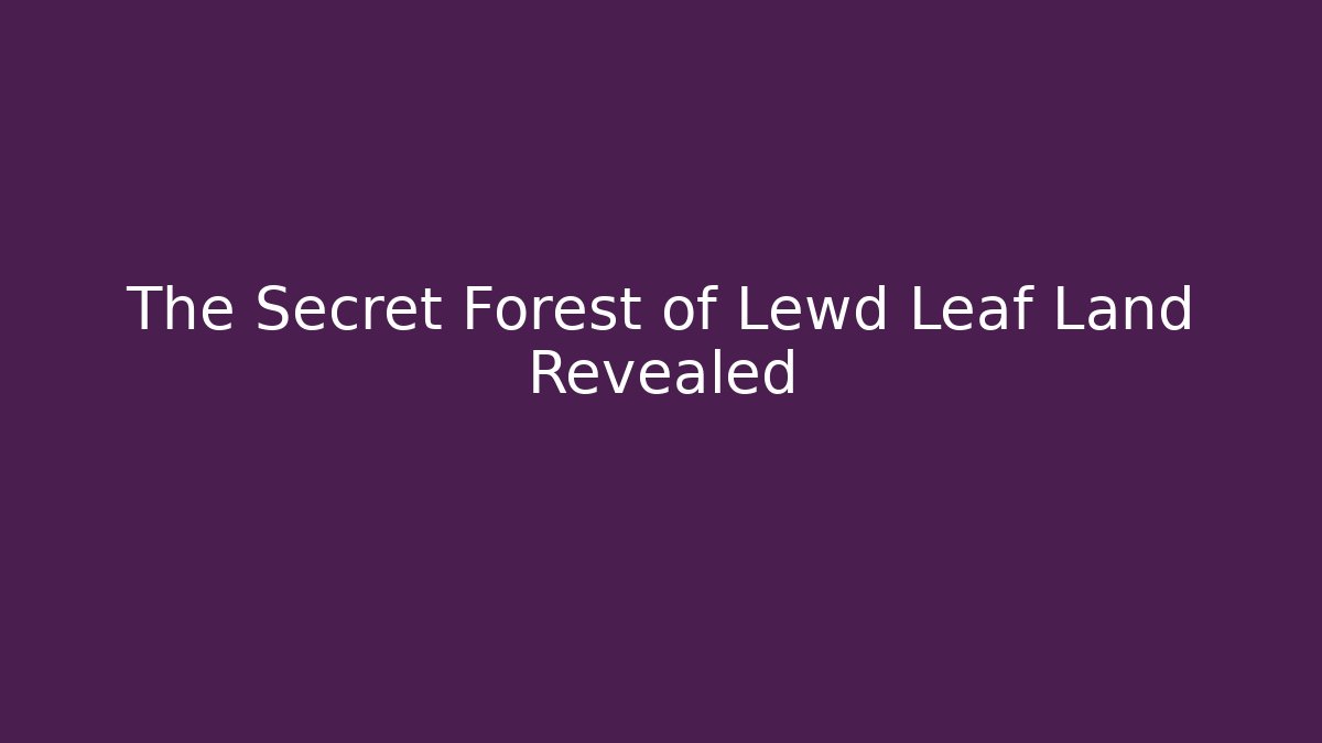 The Secret Forest of Lewd Leaf Land Revealed