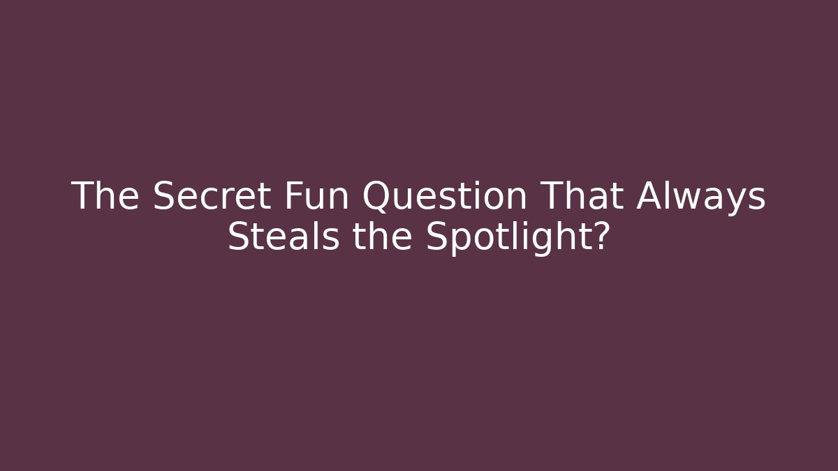 The Secret Fun Question That Always Steals the Spotlight?