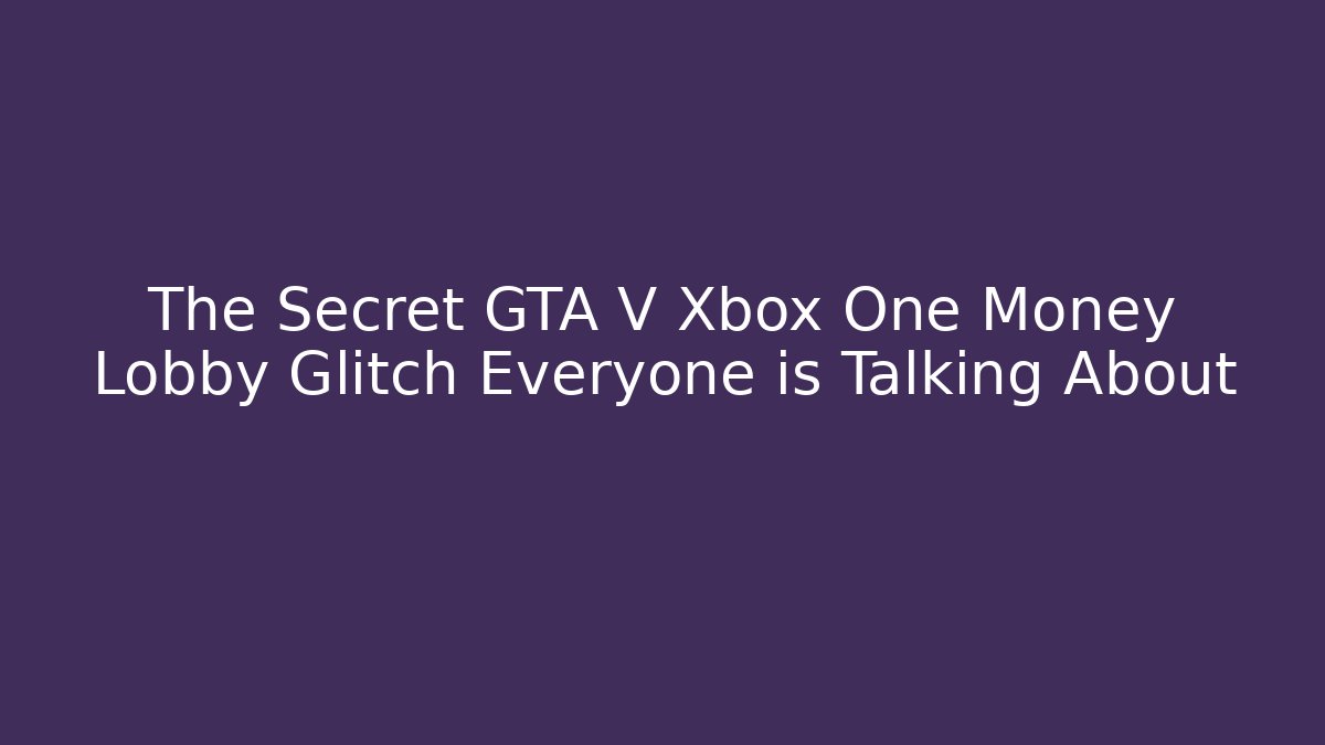 The Secret GTA V Xbox One Money Lobby Glitch Everyone is Talking About