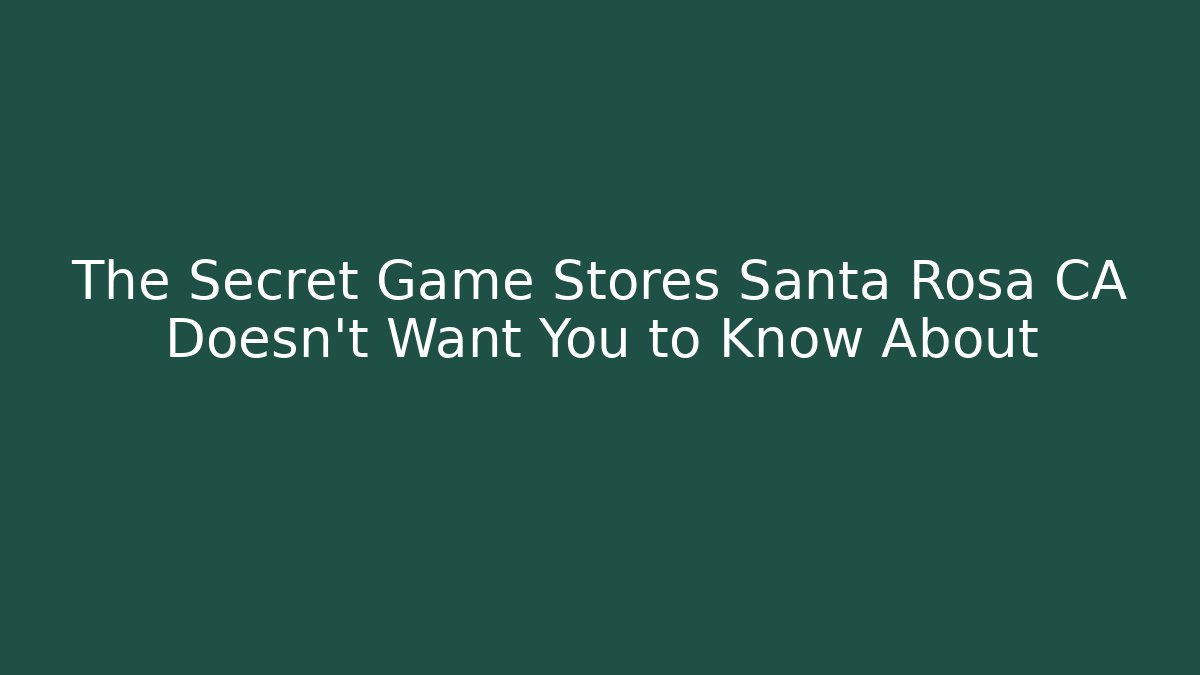 The Secret Game Stores Santa Rosa CA Doesn't Want You to Know About