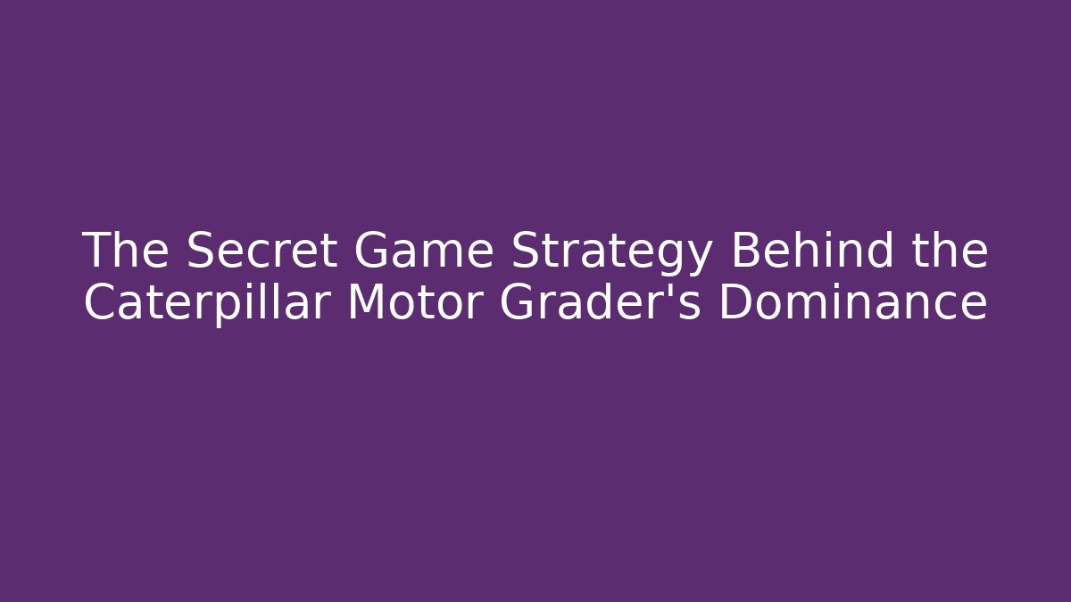 The Secret Game Strategy Behind the Caterpillar Motor Grader's Dominance