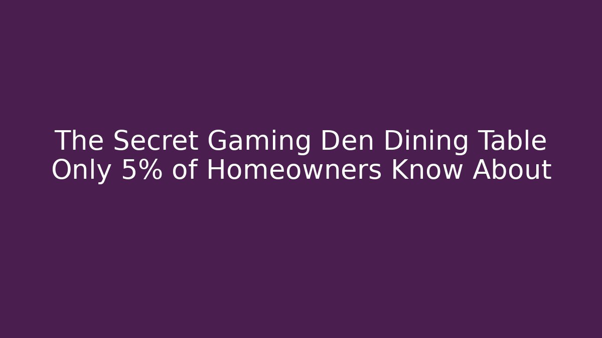 The Secret Gaming Den Dining Table Only 5% of Homeowners Know About