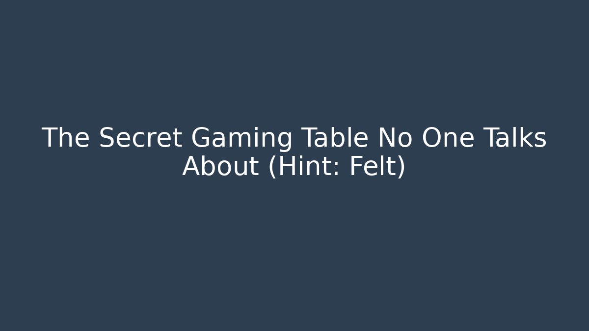 The Secret Gaming Table No One Talks About (Hint: Felt)