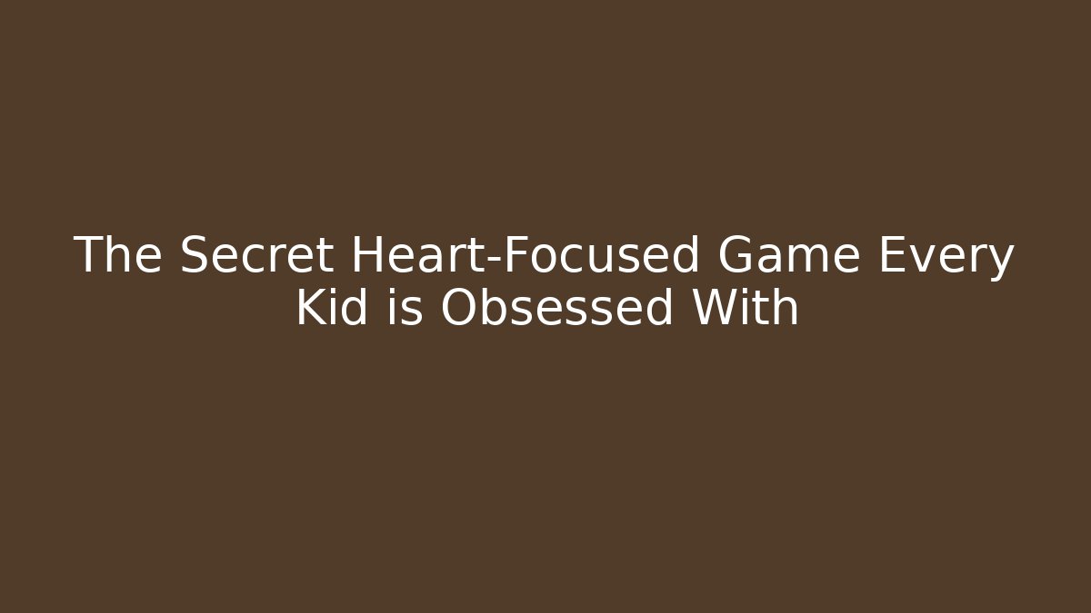The Secret Heart-Focused Game Every Kid is Obsessed With