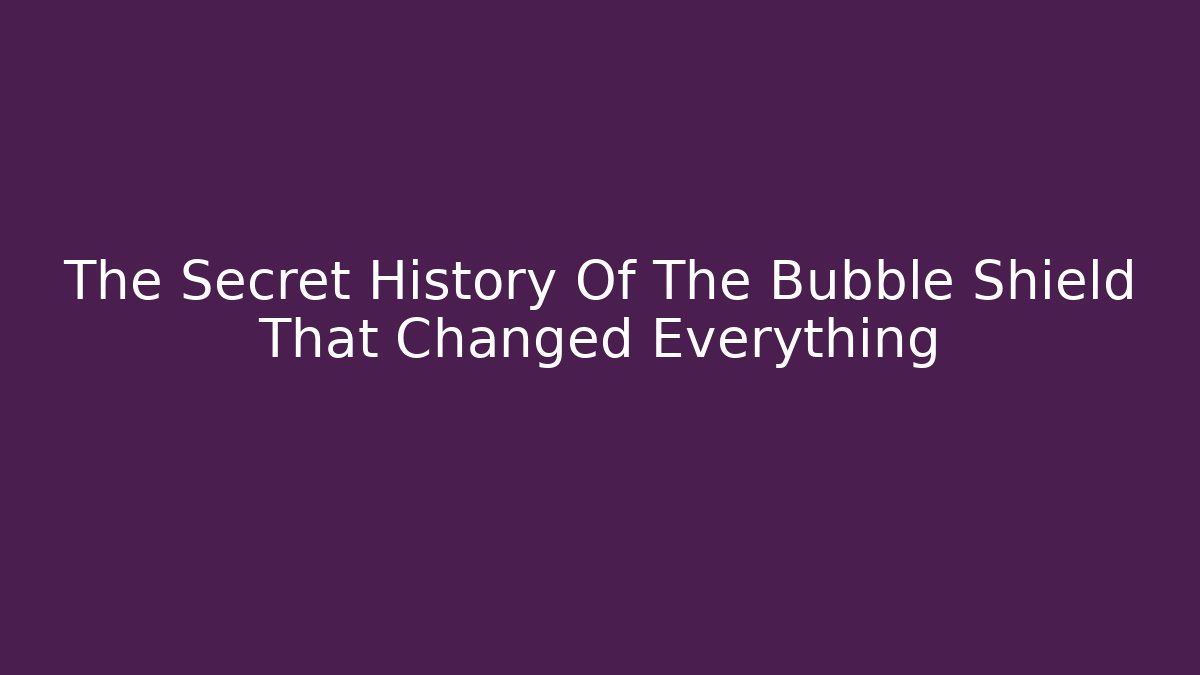 The Secret History Of The Bubble Shield That Changed Everything