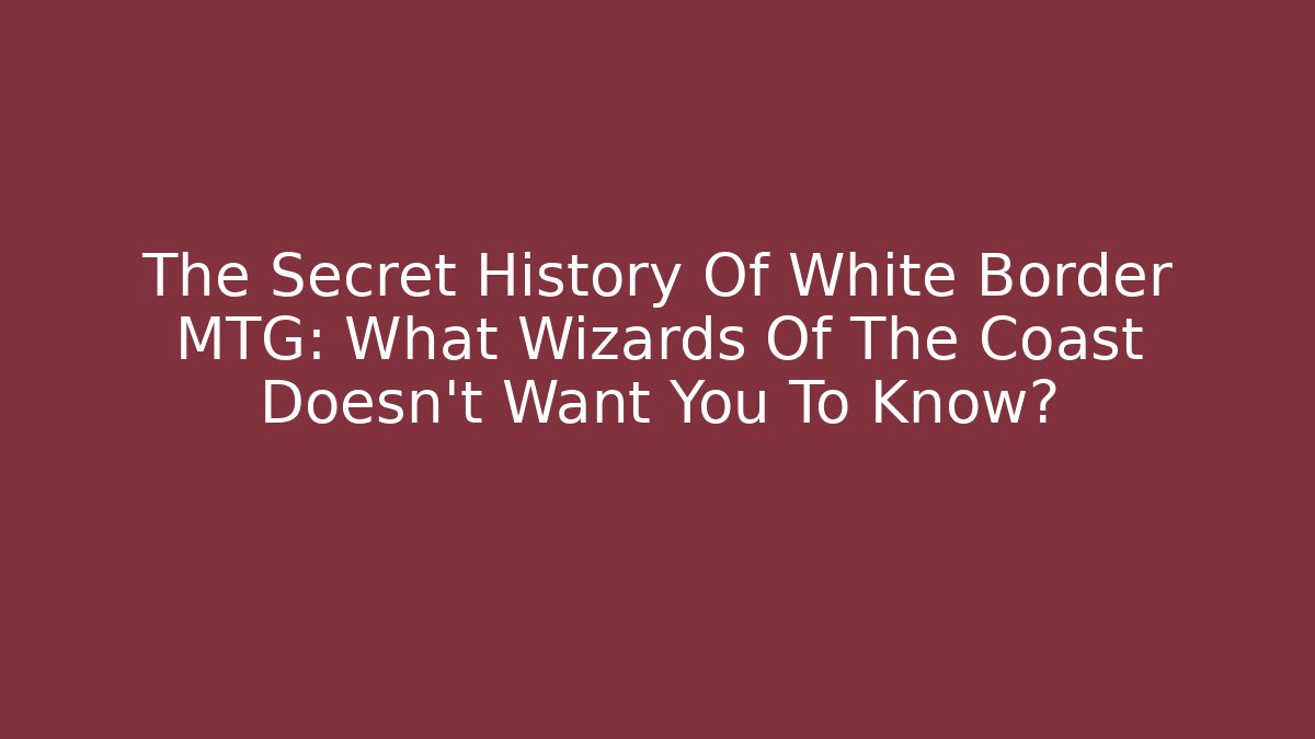The Secret History Of White Border MTG: What Wizards Of The Coast Doesn't Want You To Know?