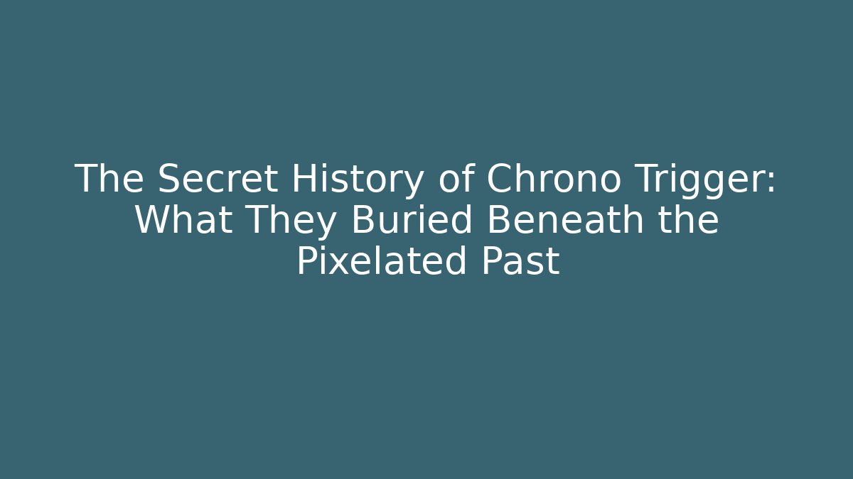 The Secret History of Chrono Trigger: What They Buried Beneath the Pixelated Past