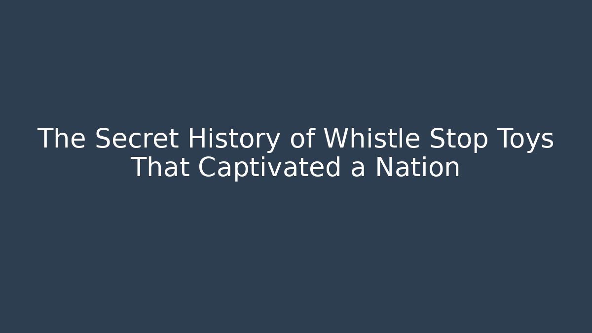 The Secret History of Whistle Stop Toys That Captivated a Nation