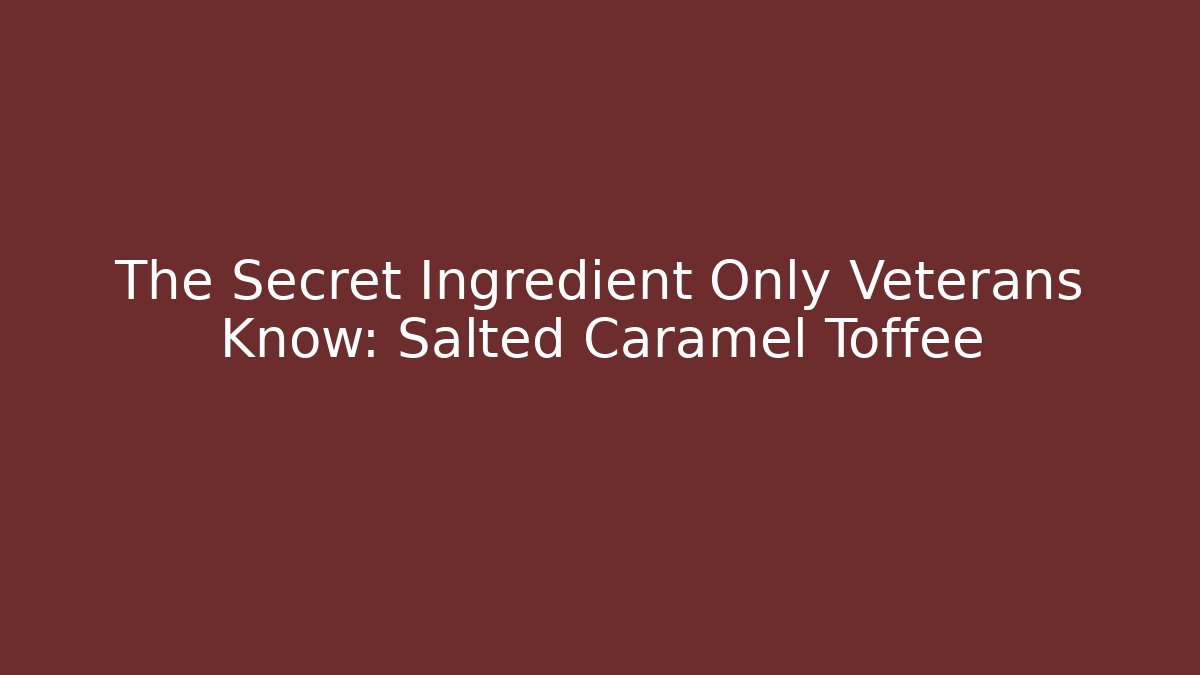 The Secret Ingredient Only Veterans Know: Salted Caramel Toffee