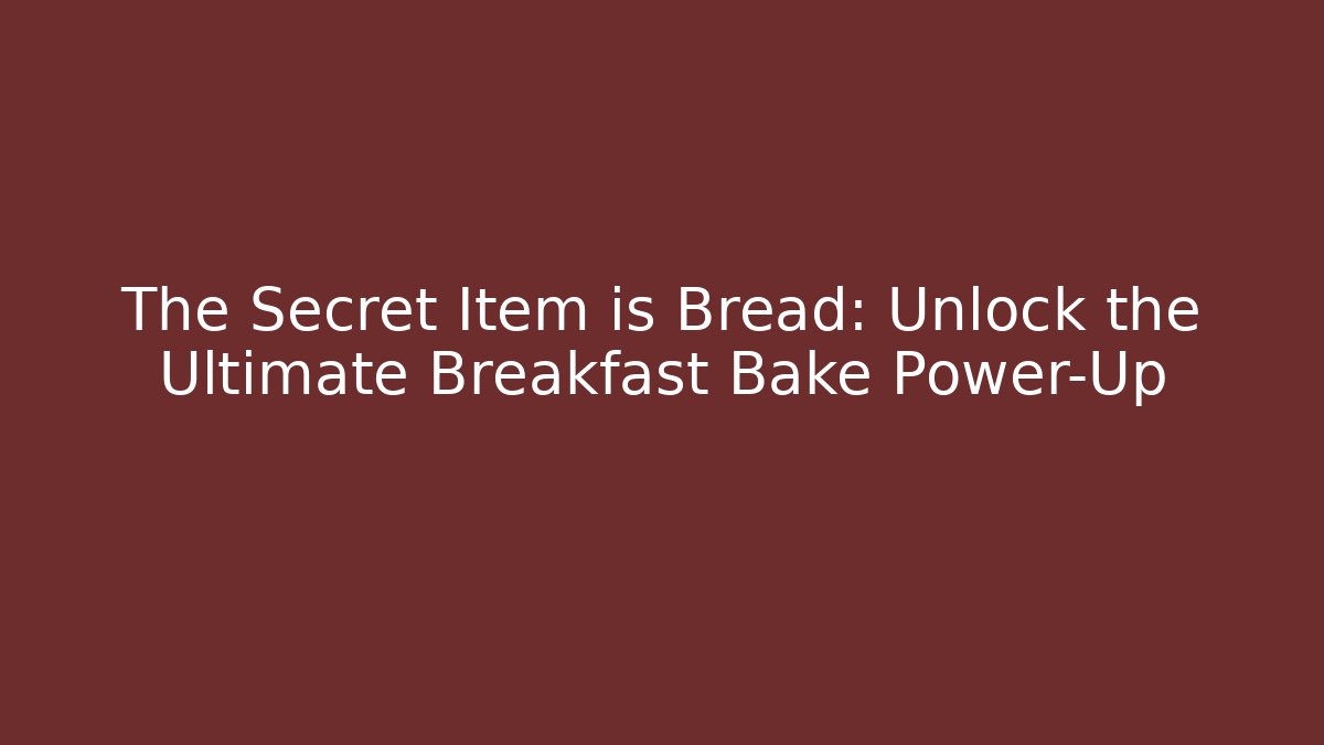 The Secret Item is Bread: Unlock the Ultimate Breakfast Bake Power-Up