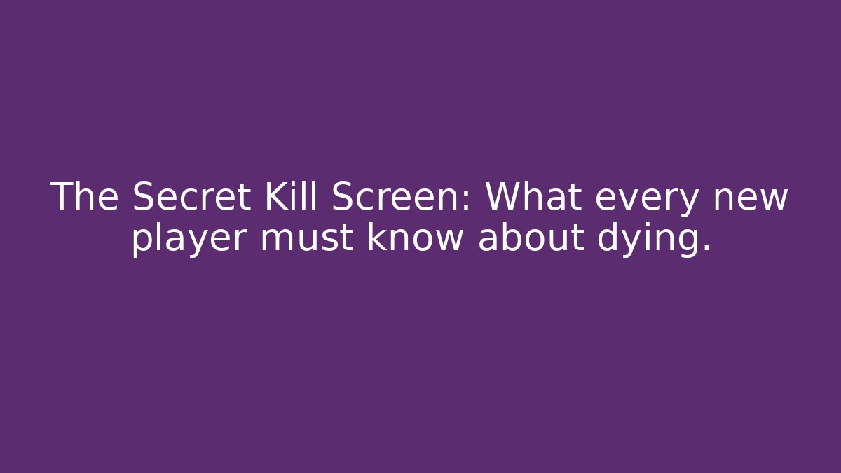 The Secret Kill Screen: What every new player must know about dying.