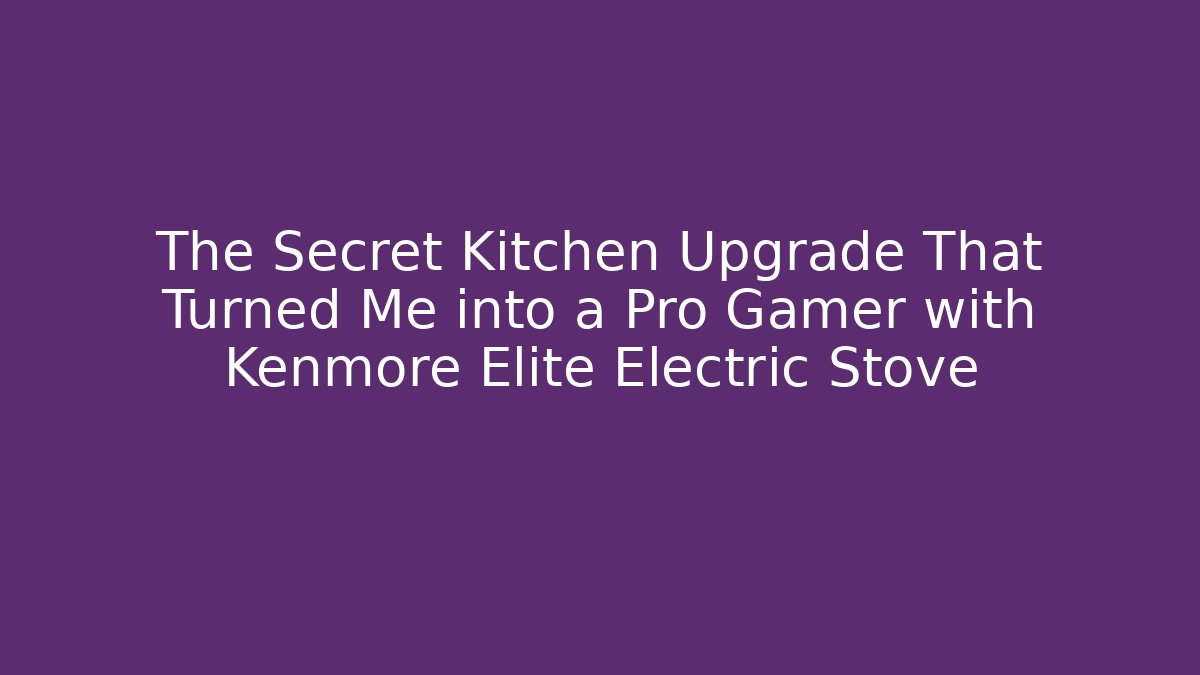 The Secret Kitchen Upgrade That Turned Me into a Pro Gamer with Kenmore Elite Electric Stove