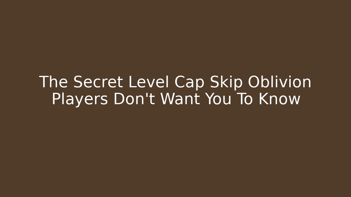 The Secret Level Cap Skip Oblivion Players Don't Want You To Know
