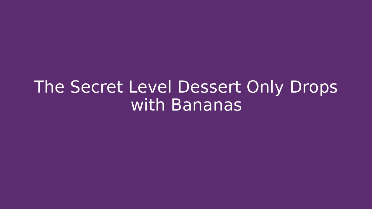 The Secret Level Dessert Only Drops with Bananas